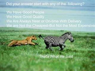 Did your answer start with any of the following?

We Have Good People
We Have Good Quality
We Are Always Near or On-time With Delivery
We are Not the Cheapest-But Not the Most Expensive




                    That’s What He Said

     Slide 19
 