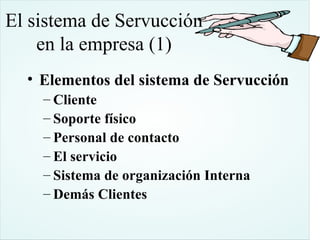 El sistema de Servucción
    en la empresa (1)
  • Elementos del sistema de Servucción
    – Cliente
    – Soporte físico
    – Personal de contacto
    – El servicio
    – Sistema de organización Interna
    – Demás Clientes
 