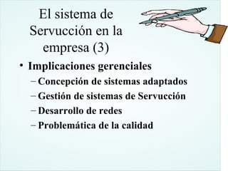 El sistema de
  Servucción en la
    empresa (3)
• Implicaciones gerenciales
  – Concepción de sistemas adaptados
  – Gestión de sistemas de Servucción
  – Desarrollo de redes
  – Problemática de la calidad
 