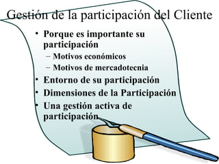 Gestión de la participación del Cliente
     • Porque es importante su
       participación
       – Motivos económicos
       – Motivos de mercadotecnia
     • Entorno de su participación
     • Dimensiones de la Participación
     • Una gestión activa de
       participación
 