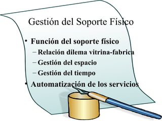 Gestión del Soporte Físico
• Función del soporte físico
  – Relación dilema vitrina-fabrica
  – Gestión del espacio
  – Gestión del tiempo
• Automatización de los servicios
 