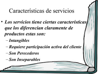 Características de servicios
• Los servicios tiene ciertas características
  que los diferencian claramente de
  productos estas son:
  – Intangibles
  – Requiere participación activa del cliente
  – Son Perecederos
  – Son Inseparables
 