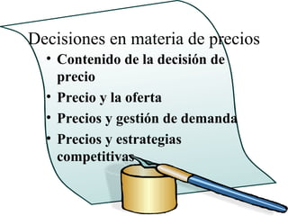 Decisiones en materia de precios
  • Contenido de la decisión de
    precio
  • Precio y la oferta
  • Precios y gestión de demanda
  • Precios y estrategias
    competitivas
 