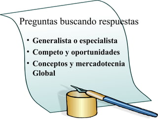 Preguntas buscando respuestas
 • Generalista o especialista
 • Competo y oportunidades
 • Conceptos y mercadotecnia
   Global
 