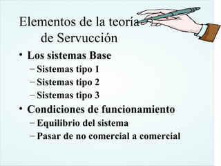 Elementos de la teoría
   de Servucción
• Los sistemas Base
  – Sistemas tipo 1
  – Sistemas tipo 2
  – Sistemas tipo 3
• Condiciones de funcionamiento
  – Equilibrio del sistema
  – Pasar de no comercial a comercial
 