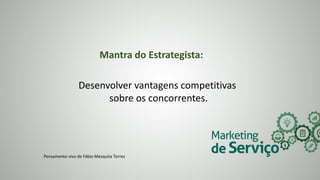 Mantra do Estrategista:
Desenvolver vantagens competitivas
sobre os concorrentes.
Pensamento vivo de Fábio Mesquita Torres
 