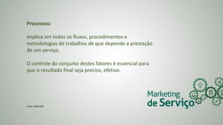 Processos:
Implica em todos os fluxos, procedimentos e
metodologias de trabalhos de que depende a prestação
de um serviço.
O controle do conjunto destes fatores é essencial para
que o resultado final seja preciso, efetivo.
Fonte: ENDEVOR
 