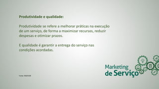 Produtividade e qualidade:
Produtividade se refere a melhorar práticas na execução
de um serviço, de forma a maximizar recursos, reduzir
despesas e otimizar prazos.
E qualidade é garantir a entrega do serviço nas
condições acordadas.
Fonte: ENDEVOR
 