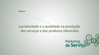 Lucratividade e a qualidade na prestação
dos serviços e dos produtos oferecidos
Objetivo:
 