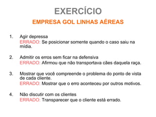 EXERCÍCIO
          EMPRESA GOL LINHAS AÉREAS


5.   Respeitar as opiniões do cliente
     ERRADO: Apesar de ser respeitad...