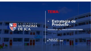TEMA:
• Estrategia de
Producto .
Presentado por: Mg. CANALES SOTOMAYOR JOANNA
Sesión N° 07
26 – Noviembre – 2022
 