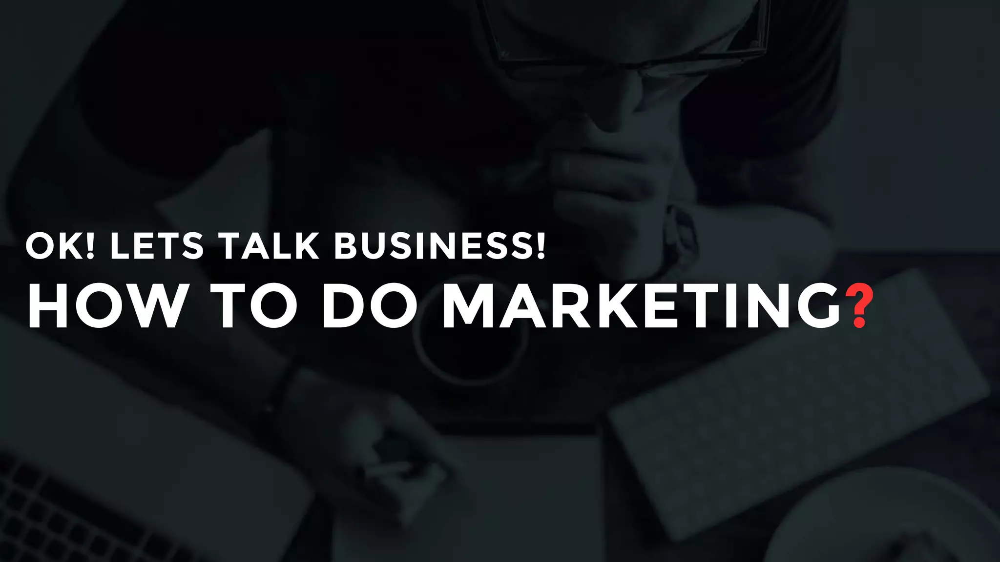 OK! LETS TALK BUSINESS!
HOW TO DO MARKETING?