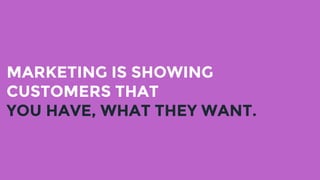 MARKETING IS SHOWING
CUSTOMERS THAT
YOU HAVE, WHAT THEY WANT.
 