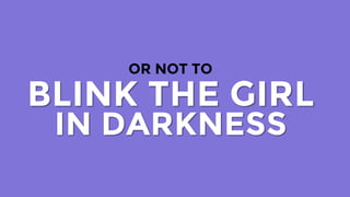 OR NOT TO
BLINK THE GIRL
IN DARKNESS
 