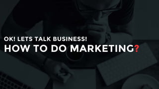 OK! LETS TALK BUSINESS!
HOW TO DO MARKETING?
 