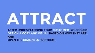 ATTRACTAFTER UNDESRTANDING YOUR CUSTOMER, YOU COULD
DESIGN A COPY AND VISUAL BASED ON HOW THEY ARE.
AND
OPEN THE CHANNELS FOR THEM.
 