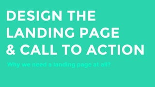 DESIGN THE
LANDING PAGE
& CALL TO ACTION
Why we need a landing page at all?
 