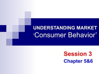 UNDERSTANDING MARKET ‘ Consumer Behavior’ Session 3 Chapter 5&6 