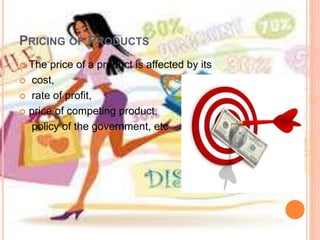 PRICING OF PRODUCTS
 The price of a product is affected by its
 cost,
 rate of profit,
 price of competing product,
 policy of the government, etc
 