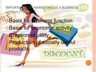 IMPORTANCE OF MARKETING AS A BUSINESS
ACTIVITY
Basis for business function
Basis for economic activity
Creation of utility
Production of socially useful
products
 