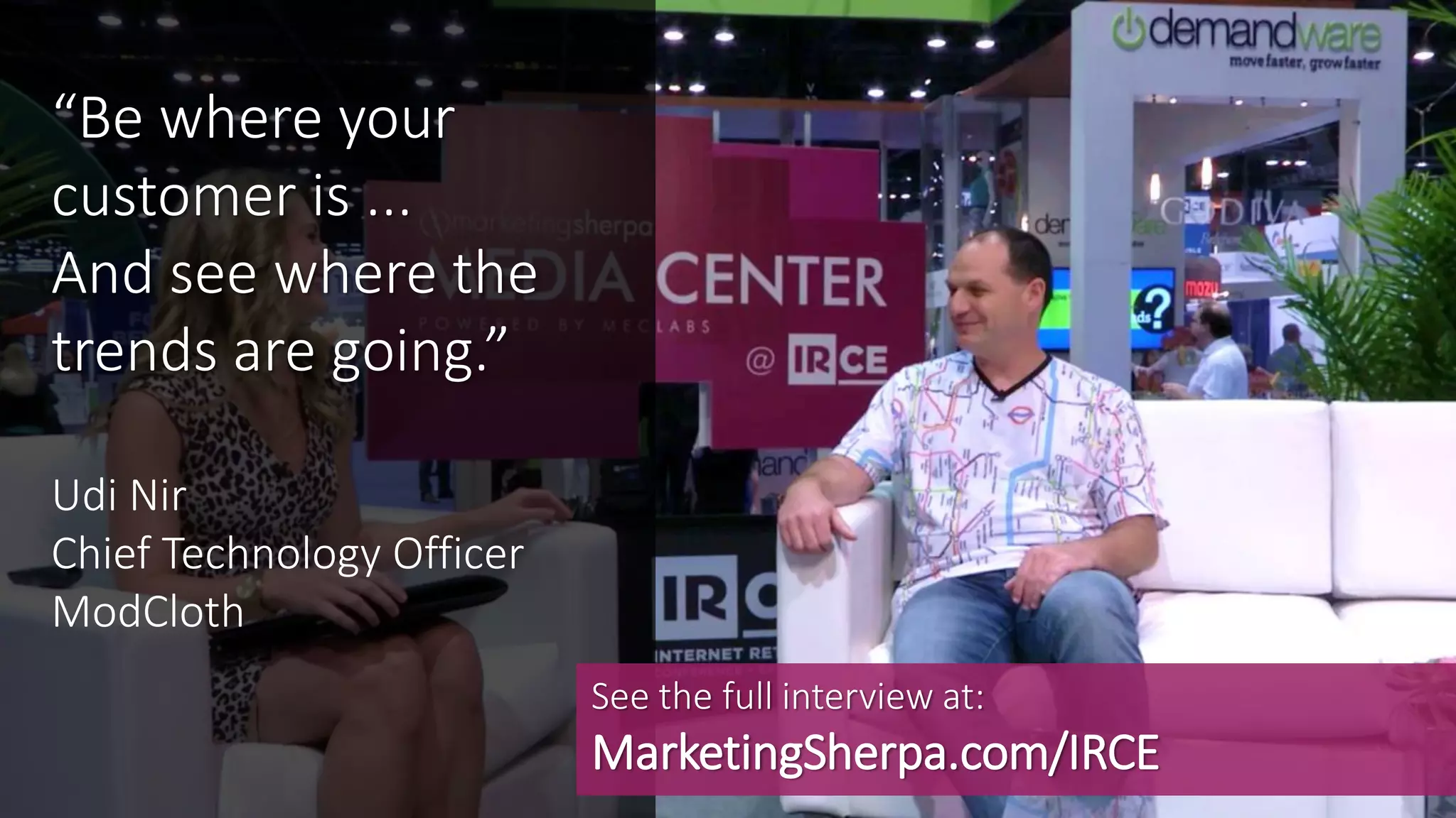 MEDIA CENTER
“Be where your
customer is ...
And see where the
trends are going.”
Udi Nir
Chief Technology Officer
ModCloth
See the full interview at:
MarketingSherpa.com/IRCE
 
