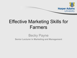 Effective Marketing Skills for
Farmers
Becky Payne
Senior Lecturer in Marketing and Management
 