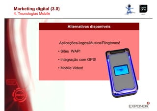 Marketing digital (3.0)
4. Tecnologias Mobile


                             Alternativas disponíveis



                        Aplicações/Jogos/Musica/Ringtones!

                        • Sites WAP!

                        • Integração com GPS!

                        • Mobile Video!
 