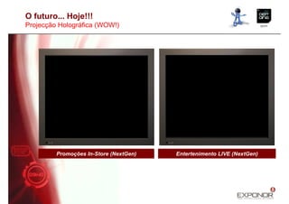 O futuro... Hoje!!!
Projecção Holográfica (WOW!)




         Promoções In-Store (NextGen)   Entertenimento LIVE (NextGen)
 