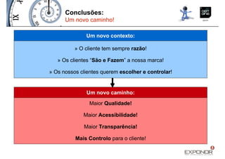 Conclusões:
      Um novo caminho!

              Um novo contexto:

          » O cliente tem sempre razão!

   » Os clientes “São e Fazem” a nossa marca!

» Os nossos clientes querem escolher e controlar!


              Um novo caminho:
                Maior Qualidade!

             Maior Acessibilidade!

             Maior Transparência!

          Mais Controlo para o cliente!
 