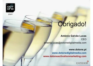 Obrigado!
              António Galvão Lucas
                                CEO
antonio.lucas@dotonedigitalmedia.com

                    www.dotone.pt
      www.dotonedigitalmedia.com
www.dotoneactivationmarketing.com
 