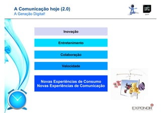 A Comunicação hoje (2.0)
A Geração Digital!



                         Inovação


                       Entretenimento


                        Colaboração


                         Velocidade



              Novas Experiências de Consumo
             Novas Experiências de Comunicação
 
