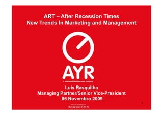 ART – After Recession Times
New Trends In Marketing and Management




              Luis Rasquilha
   Managing Partner/Senior Vice-President
            06 Novembro 2009
                                            1
 