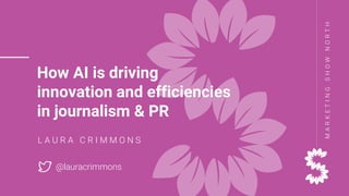 MARKETINGSHOWNORTH
How AI is driving
innovation and efficiencies
in journalism & PR
L A U R A C R I M M O N S
@lauracrimmons
 