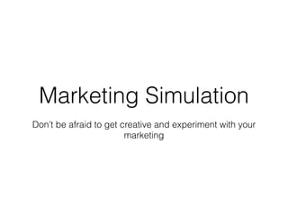 Marketing Simulation
Don’t be afraid to get creative and experiment with your
marketing
 
