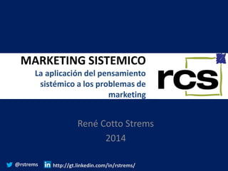 MARKETING SISTEMICO
La aplicación del pensamiento
sistémico a los problemas de
marketing
René Cotto Strems
2014
@rstrems http://gt.linkedin.com/in/rstrems/
 