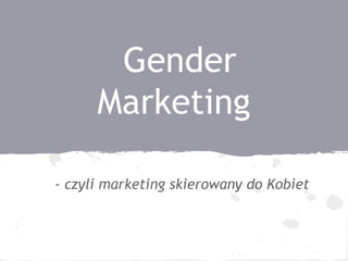Gender
Marketing
- czyli marketing skierowany do Kobiet
 