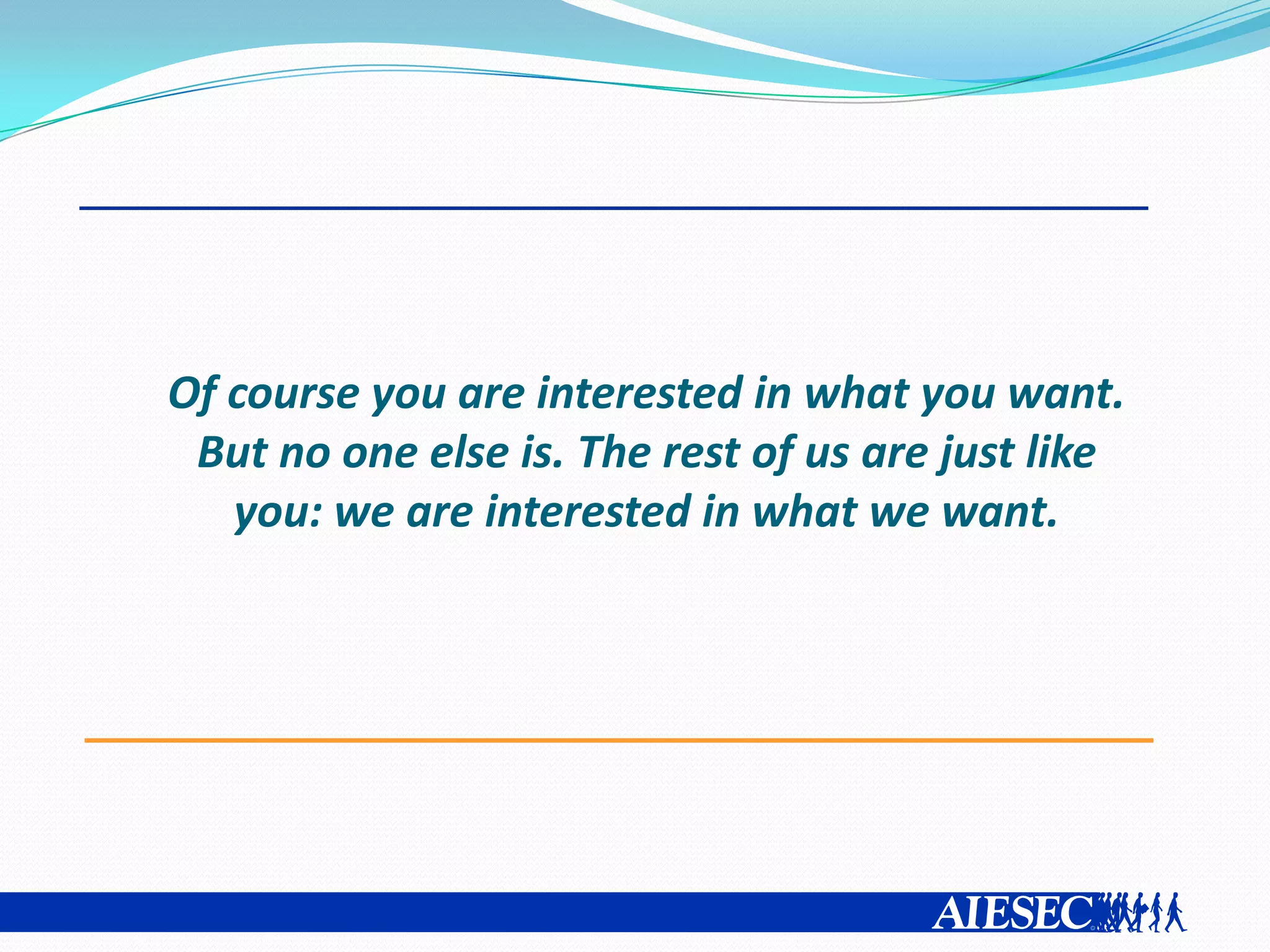 Of course you are interested in what you want.
 But no one else is. The rest of us are just like
   you: we are interested in what we want.
 