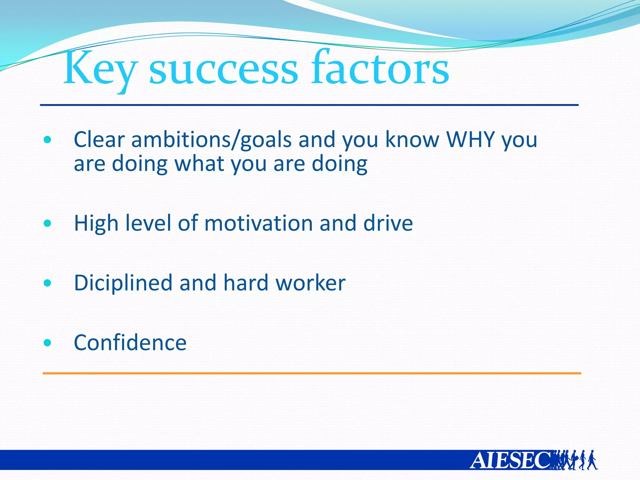 Key success factors
• Clear ambitions/goals and you know WHY you
  are doing what you are doing

• High level of motivation and drive

• Diciplined and hard worker

• Confidence
 