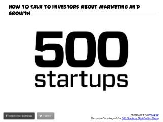 Prepared by @Percival
Template Courtesy of the 500 Startups Distribution Team
How to Talk to Investors about Marketing and
Growth
 