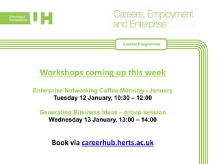 Workshops coming up this week
Enterprise Networking Coffee Morning - January
Tuesday 12 January, 10:30 – 12:00
Generating Business Ideas – group session
Wednesday 13 January, 13:00 – 14:00
Book via careerhub.herts.ac.uk
Central Programme
 