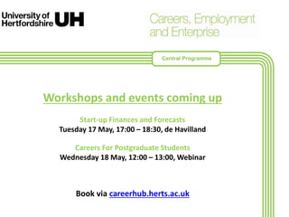 Workshops and events coming up
Start-up Finances and Forecasts
Tuesday 17 May, 17:00 – 18:30, de Havilland
Careers For Postgraduate Students
Wednesday 18 May, 12:00 – 13:00, Webinar
Book via careerhub.herts.ac.uk
Central Programme
 