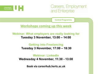 Workshops coming up this week
Webinar: What employers are really looking for
Tuesday 3 November, 13:00 – 14:00
Getting into Freelancing
Tuesday 3 November, 17:00 – 18:30
Webinar: LinkedIn
Wednesday 4 November, 11:30 - 13:00
Book via careerhub.herts.ac.uk
Central Programme
 