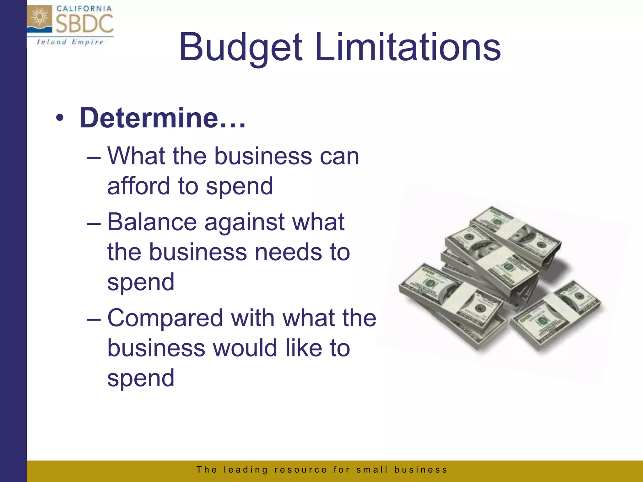 T h e l e a d i n g r e s o u r c e f o r s m a l l b u s i n e s s
Budget Limitations
• Determine…
– What the business can
afford to spend
– Balance against what
the business needs to
spend
– Compared with what the
business would like to
spend
 