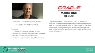 PRODUCED BY
Principal Transformation Advisor
at Oracle Marketing Cloud
Previously
•  VP Research, Customer Success at TSIA
•  Director of Customer Success at BMC Software
•  Director of Premier Support at Eloqua
•  Customer Success Architect at CA Technologies
Oracle Marketing Cloud offers a suite of powerful
solutions that provides marketers with a comprehensive
view of customer interactions, orchestration of the right
experience for each customer, and the ability to attract
ideal customers who spend more, stay loyal, and become
brand advocates.
 