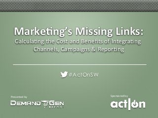 Marke&ng’s	
  Missing	
  Links:
                                 	
  
    Calcula3ng	
  the	
  Cost	
  and	
  Beneﬁts	
  of	
  Integra3ng	
  
           Channels,	
  Campaigns	
  &	
  Repor3ng           	
  


                                #ActOnSW


Presented	
  by	
                                     Sponsored	
  by	
  
 