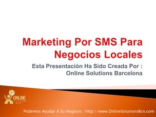 Marketing Por SMS Para Negocios Locales Esta Presentación Ha Sido Creada Por : Online SolutionsBarcelona Podemos Ayudar A Su Negocio : http://www.OnlineSolutionsBcn.com 