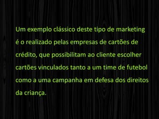 O marketing social também NÃO deve ser confundido com o chamado marketing relacionado a uma causa, em que uma organização agrega uma causa aos processos de produção, promoção e vendas de seus produtos e serviços. 