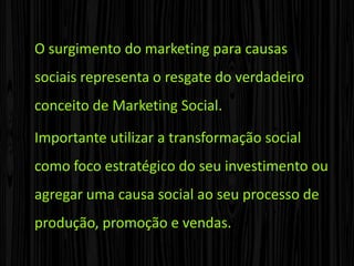 Um exemplo clássico deste tipo de marketing é o realizado pelas empresas de cartões de crédito, que possibilitam ao cliente escolher cartões vinculados tanto a um time de futebol como a uma campanha em defesa dos direitos da criança.