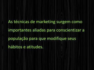 As técnicas de marketing surgem como importantes aliadas para conscientizar a população para que modifique seus hábitos e atitudes.