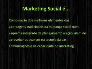 Marketing Social é...Combinação dos melhores elementos das abordagens tradicionais da mudança social num esquema integrado de planejamento e ação, além de aproveitar os avanços na tecnologia das comunicações e na capacidade do marketing.